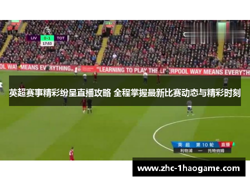 英超赛事精彩纷呈直播攻略 全程掌握最新比赛动态与精彩时刻