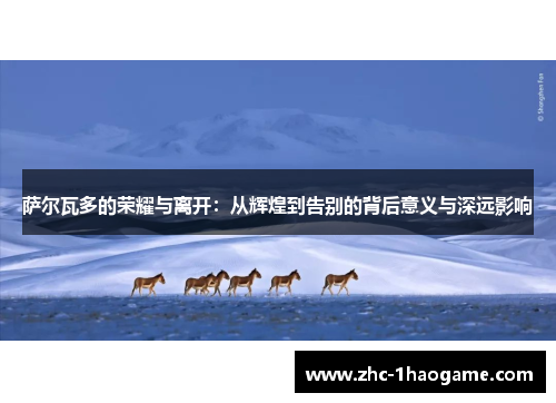 萨尔瓦多的荣耀与离开：从辉煌到告别的背后意义与深远影响