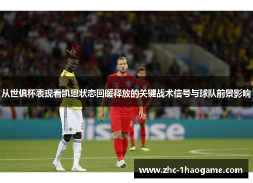 从世俱杯表现看凯恩状态回暖释放的关键战术信号与球队前景影响