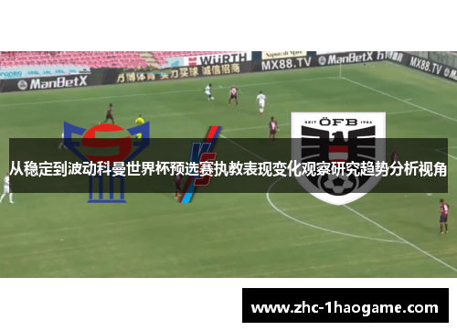 从稳定到波动科曼世界杯预选赛执教表现变化观察研究趋势分析视角