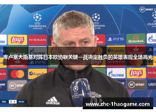 库卢塞夫斯基对阵日本欧协联关键一战决定胜负的英雄表现全场高光 库卢塞夫斯基对阵日本欧协联关键一战决定胜负的英雄表现全场高光