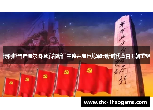 博阿斯当选波尔图俱乐部新任主席开启巨龙军团新时代蓝白王朝重塑 博阿斯当选波尔图俱乐部新任主席开启巨龙军团新时代蓝白王朝重塑