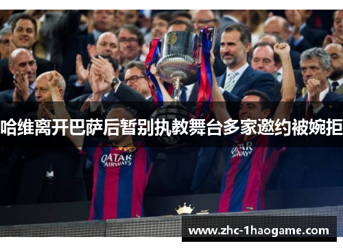 哈维离开巴萨后暂别执教舞台多家邀约被婉拒 哈维离开巴萨后暂别执教舞台多家邀约被婉拒