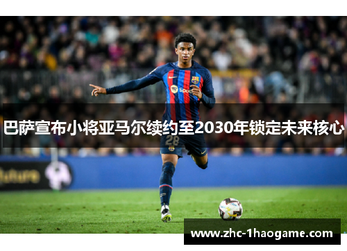 巴萨宣布小将亚马尔续约至2030年锁定未来核心 巴萨宣布小将亚马尔续约至2030年锁定未来核心