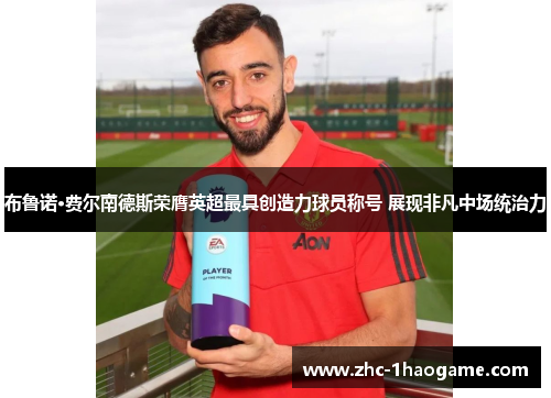布鲁诺·费尔南德斯荣膺英超最具创造力球员称号 展现非凡中场统治力 布鲁诺·费尔南德斯荣膺英超最具创造力球员称号 展现非凡中场统治力