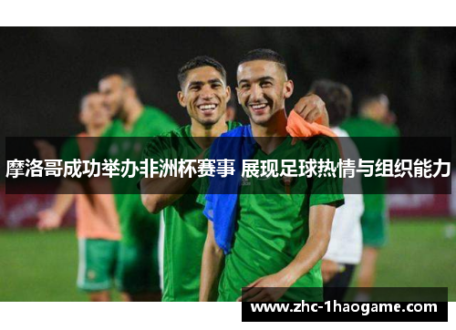 摩洛哥成功举办非洲杯赛事 展现足球热情与组织能力