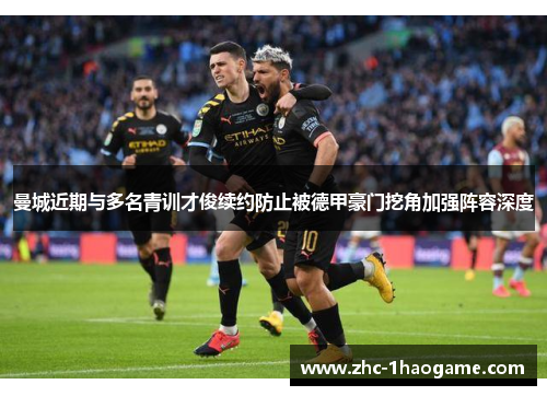 曼城近期与多名青训才俊续约防止被德甲豪门挖角加强阵容深度 曼城近期与多名青训才俊续约防止被德甲豪门挖角加强阵容深度