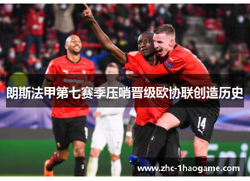 朗斯法甲第七赛季压哨晋级欧协联创造历史 朗斯法甲第七赛季压哨晋级欧协联创造历史