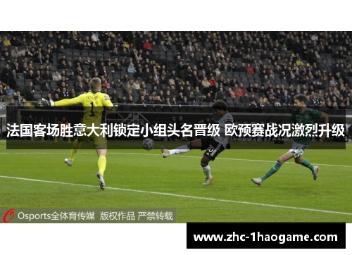 法国客场胜意大利锁定小组头名晋级 欧预赛战况激烈升级