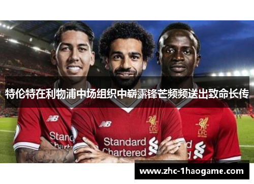 特伦特在利物浦中场组织中崭露锋芒频频送出致命长传