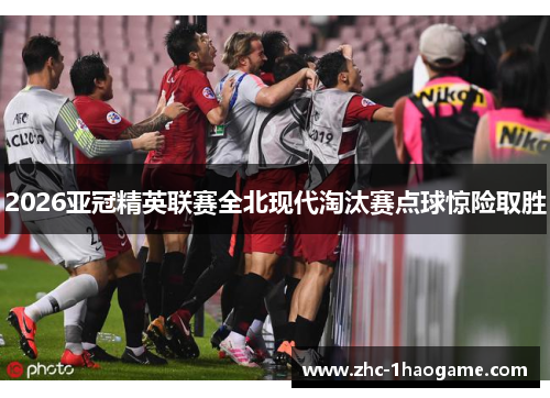 2026亚冠精英联赛全北现代淘汰赛点球惊险取胜 2026亚冠精英联赛全北现代淘汰赛点球惊险取胜