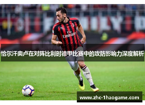 恰尔汗奥卢在对阵比利时德甲比赛中的攻防影响力深度解析