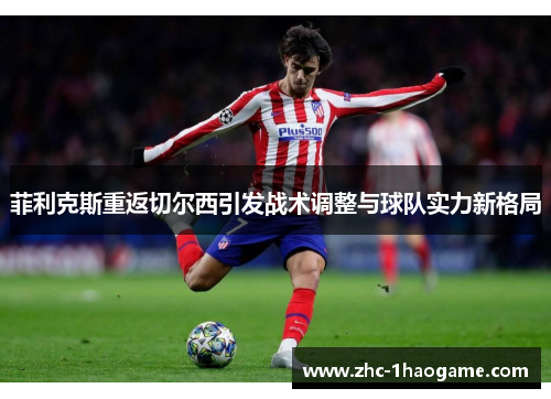 菲利克斯重返切尔西引发战术调整与球队实力新格局