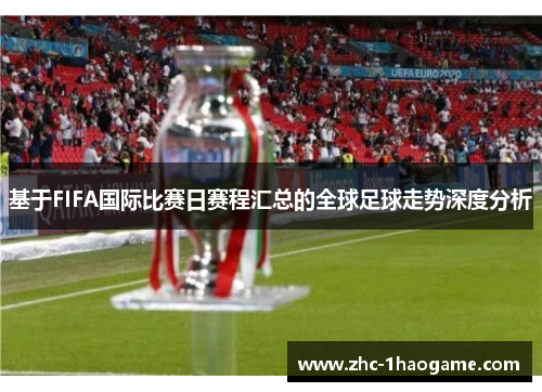 基于FIFA国际比赛日赛程汇总的全球足球走势深度分析