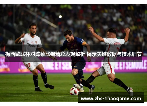 梅西欧联杯对阵莱比锡精彩表现解析 揭示关键数据与技术细节 梅西欧联杯对阵莱比锡精彩表现解析 揭示关键数据与技术细节