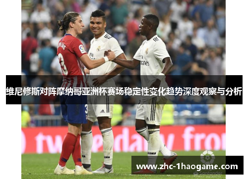维尼修斯对阵摩纳哥亚洲杯赛场稳定性变化趋势深度观察与分析 维尼修斯对阵摩纳哥亚洲杯赛场稳定性变化趋势深度观察与分析
