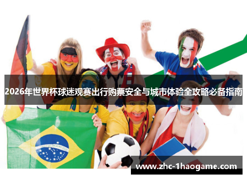 2026年世界杯球迷观赛出行购票安全与城市体验全攻略必备指南 2026年世界杯球迷观赛出行购票安全与城市体验全攻略必备指南