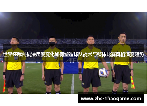 世界杯裁判执法尺度变化如何塑造球队战术与整体比赛风格演变趋势 世界杯裁判执法尺度变化如何塑造球队战术与整体比赛风格演变趋势