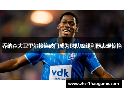 乔纳森大卫里尔接连破门成为球队锋线利器表现惊艳 乔纳森大卫里尔接连破门成为球队锋线利器表现惊艳