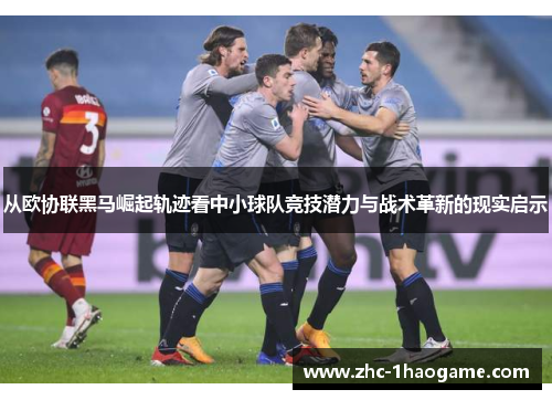 从欧协联黑马崛起轨迹看中小球队竞技潜力与战术革新的现实启示
