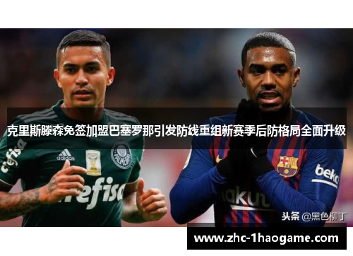 克里斯滕森免签加盟巴塞罗那引发防线重组新赛季后防格局全面升级 克里斯滕森免签加盟巴塞罗那引发防线重组新赛季后防格局全面升级