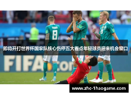 即将开打世界杯国家队核心伤停五大看点年轻球员迎来机会窗口