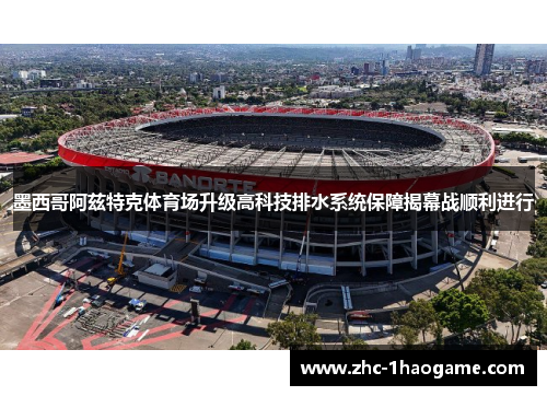 墨西哥阿兹特克体育场升级高科技排水系统保障揭幕战顺利进行 墨西哥阿兹特克体育场升级高科技排水系统保障揭幕战顺利进行