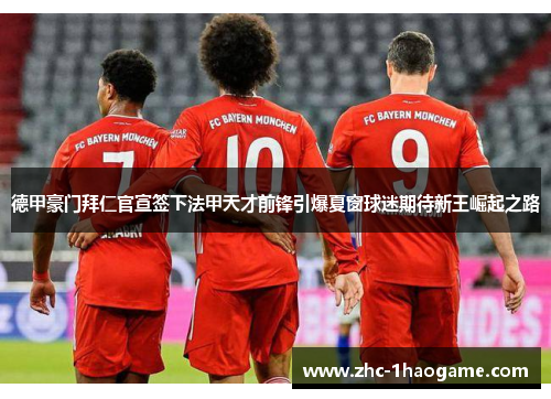 德甲豪门拜仁官宣签下法甲天才前锋引爆夏窗球迷期待新王崛起之路