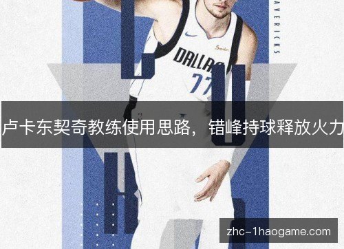 卢卡东契奇教练使用思路,错峰持球释放火力 卢卡东契奇教练使用思路,错峰持球释放火力