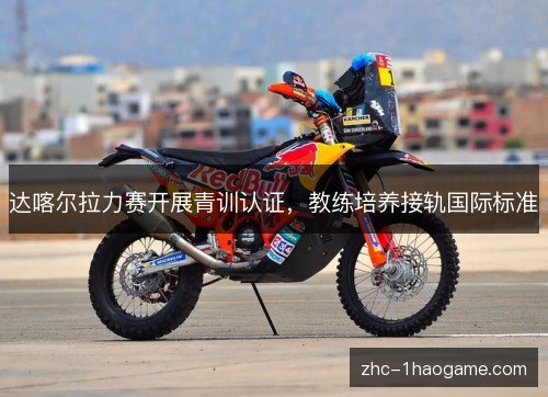 达喀尔拉力赛开展青训认证,教练培养接轨国际标准 达喀尔拉力赛开展青训认证,教练培养接轨国际标准
